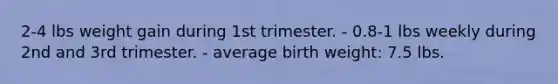 2-4 lbs weight gain during 1st trimester. - 0.8-1 lbs weekly during 2nd and 3rd trimester. - average birth weight: 7.5 lbs.