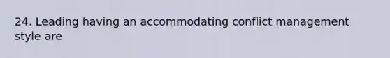 24. Leading having an accommodating conflict management style are