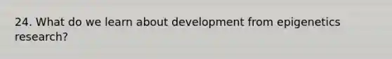 24. What do we learn about development from epigenetics research?