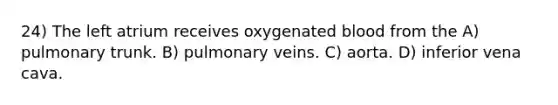 24) The left atrium receives oxygenated blood from the A) pulmonary trunk. B) pulmonary veins. C) aorta. D) inferior vena cava.