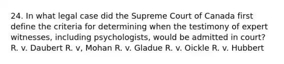 24. In what legal case did the Supreme Court of Canada first define the criteria for determining when the testimony of expert witnesses, including psychologists, would be admitted in court? R. v. Daubert R. v, Mohan R. v. Gladue R. v. Oickle R. v. Hubbert