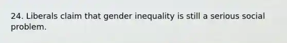 24. Liberals claim that gender inequality is still a serious social problem.