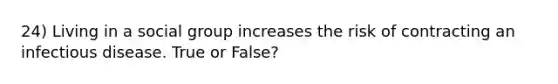 24) Living in a social group increases the risk of contracting an infectious disease. True or False?