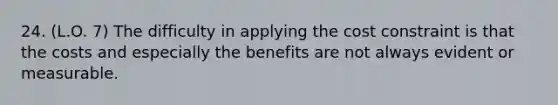 24. (L.O. 7) The difficulty in applying the cost constraint is that the costs and especially the benefits are not always evident or measurable.