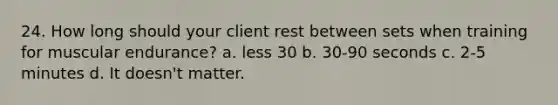 24. How long should your client rest between sets when training for muscular endurance? a. less 30 b. 30-90 seconds c. 2-5 minutes d. It doesn't matter.