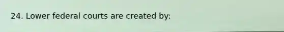 24. Lower federal courts are created by: