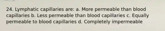 24. Lymphatic capillaries are: a. More permeable than blood capillaries b. Less permeable than blood capillaries c. Equally permeable to blood capillaries d. Completely impermeable