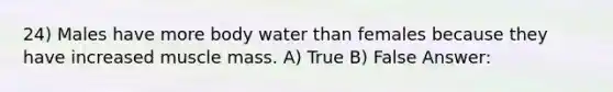 24) Males have more body water than females because they have increased muscle mass. A) True B) False Answer: