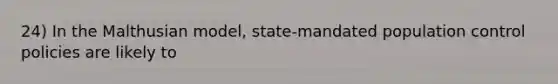 24) In the Malthusian model, state-mandated population control policies are likely to