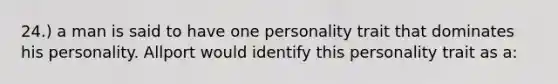 24.) a man is said to have one personality trait that dominates his personality. Allport would identify this personality trait as a: