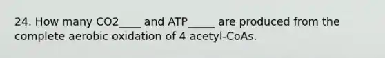 24. How many CO2____ and ATP_____ are produced from the complete aerobic oxidation of 4 acetyl-CoAs.