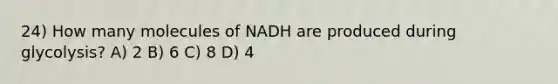 24) How many molecules of NADH are produced during glycolysis? A) 2 B) 6 C) 8 D) 4