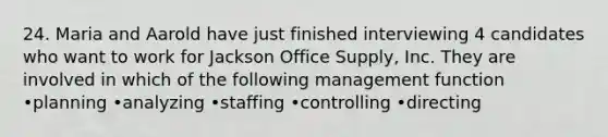 24. Maria and Aarold have just finished interviewing 4 candidates who want to work for Jackson Office Supply, Inc. They are involved in which of the following management function •planning •analyzing •staffing •controlling •directing