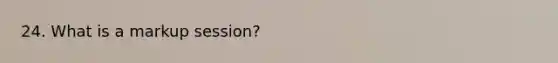 24. What is a markup session?