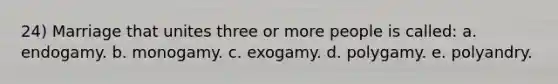 24) Marriage that unites three or more people is called: a. endogamy. b. monogamy. c. exogamy. d. polygamy. e. polyandry.