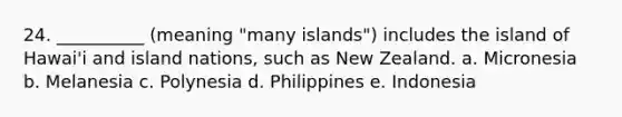 24. __________ (meaning "many islands") includes the island of Hawai'i and island nations, such as New Zealand. a. Micronesia b. Melanesia c. Polynesia d. Philippines e. Indonesia