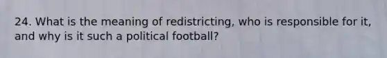 24. What is the meaning of redistricting, who is responsible for it, and why is it such a political football?