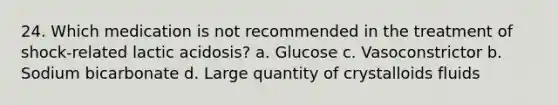 24. Which medication is not recommended in the treatment of shock-related lactic acidosis? a. Glucose c. Vasoconstrictor b. Sodium bicarbonate d. Large quantity of crystalloids fluids