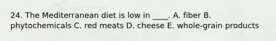 24. The Mediterranean diet is low in ____. A. fiber B. phytochemicals C. red meats D. cheese E. whole-grain products