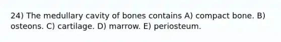 24) The medullary cavity of bones contains A) compact bone. B) osteons. C) cartilage. D) marrow. E) periosteum.