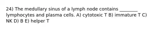 24) The medullary sinus of a lymph node contains ________ lymphocytes and plasma cells. A) cytotoxic T B) immature T C) NK D) B E) helper T