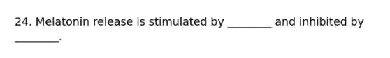 24. Melatonin release is stimulated by ________ and inhibited by ________.