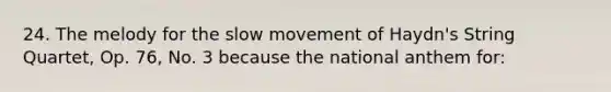 24. The melody for the slow movement of Haydn's String Quartet, Op. 76, No. 3 because the national anthem for: