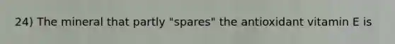 24) The mineral that partly "spares" the antioxidant vitamin E is