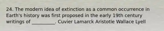 24. The modern idea of extinction as a common occurrence in Earth's history was first proposed in the early 19th century writings of __________. Cuvier Lamarck Aristotle Wallace Lyell