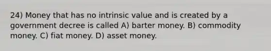 24) Money that has no intrinsic value and is created by a government decree is called A) barter money. B) commodity money. C) fiat money. D) asset money.