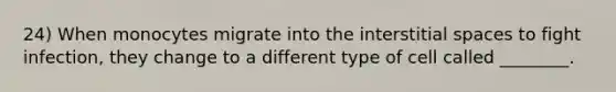 24) When monocytes migrate into the interstitial spaces to fight infection, they change to a different type of cell called ________.