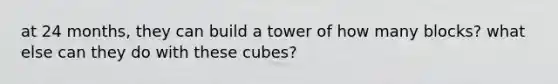 at 24 months, they can build a tower of how many blocks? what else can they do with these cubes?