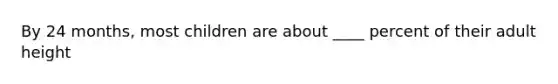 By 24 months, most children are about ____ percent of their adult height