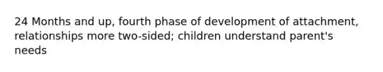 24 Months and up, fourth phase of development of attachment, relationships more two-sided; children understand parent's needs