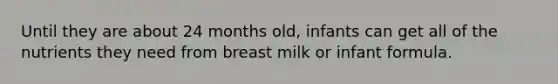 Until they are about 24 months old, infants can get all of the nutrients they need from breast milk or infant formula.