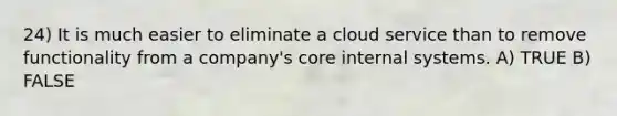 24) It is much easier to eliminate a cloud service than to remove functionality from a company's core internal systems. A) TRUE B) FALSE