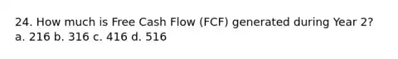 24. How much is Free Cash Flow (FCF) generated during Year 2? a. 216 b. 316 c. 416 d. 516