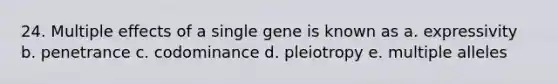 24. Multiple effects of a single gene is known as a. expressivity b. penetrance c. codominance d. pleiotropy e. multiple alleles