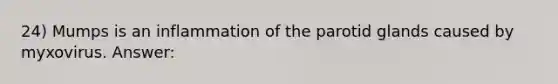 24) Mumps is an inflammation of the parotid glands caused by myxovirus. Answer: