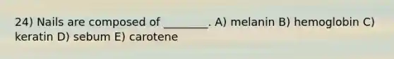 24) Nails are composed of ________. A) melanin B) hemoglobin C) keratin D) sebum E) carotene