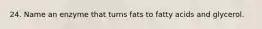 24. Name an enzyme that turns fats to fatty acids and glycerol.