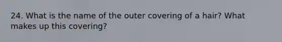 24. What is the name of the outer covering of a hair? What makes up this covering?