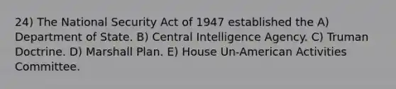 24) The National Security Act of 1947 established the A) Department of State. B) Central Intelligence Agency. C) Truman Doctrine. D) Marshall Plan. E) House Un-American Activities Committee.