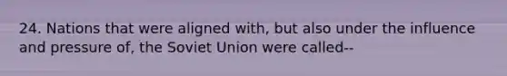 24. Nations that were aligned with, but also under the influence and pressure of, the Soviet Union were called--