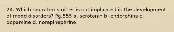 24. Which neurotransmitter is not implicated in the development of mood disorders? Pg.555 a. serotonin b. endorphins c. dopamine d. norepinephrine