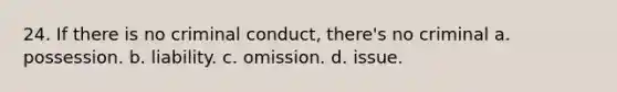 24. If there is no criminal conduct, there's no criminal a. possession. b. liability. c. omission. d. issue.