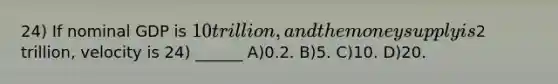 24) If nominal GDP is 10 trillion, and the money supply is2 trillion, velocity is 24) ______ A)0.2. B)5. C)10. D)20.