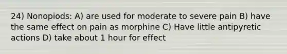 24) Nonopiods: A) are used for moderate to severe pain B) have the same effect on pain as morphine C) Have little antipyretic actions D) take about 1 hour for effect