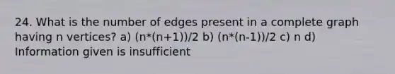 24. What is the number of edges present in a complete graph having n vertices? a) (n*(n+1))/2 b) (n*(n-1))/2 c) n d) Information given is insufficient