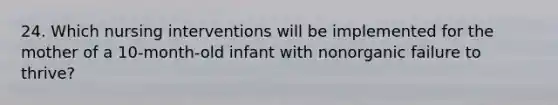 24. Which nursing interventions will be implemented for the mother of a 10-month-old infant with nonorganic failure to thrive?